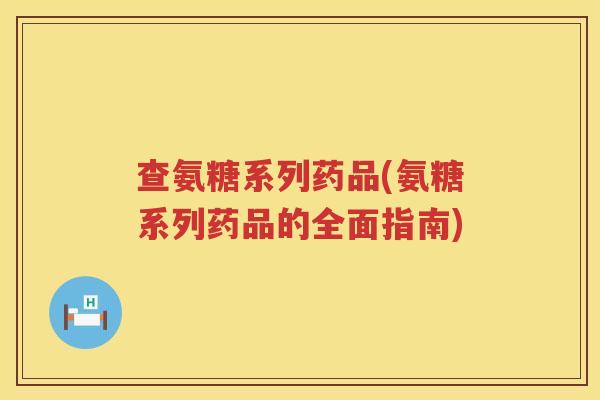 查氨糖系列药品(氨糖系列药品的全面指南) 查氨糖系列药品(氨糖系列药品的全面指南)