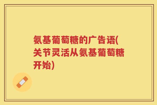 氨基葡萄糖的广告语(关节灵活从氨基葡萄糖开始) 氨基葡萄糖的广告语(关节灵活从氨基葡萄糖开始)