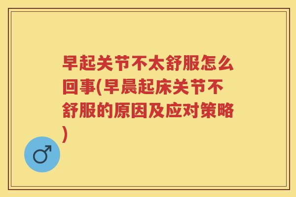早起关节不太舒服怎么回事(早晨起床关节不舒服的原因及应对策略) 早起关节不太舒服怎么回事(早晨起床关节不舒服的原因及应对策略)