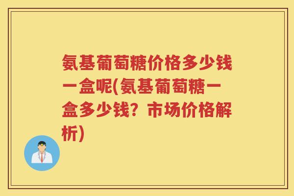 氨基葡萄糖价格多少钱一盒呢(氨基葡萄糖一盒多少钱？市场价格解析)