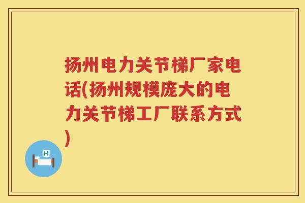 扬州电力关节梯厂家电话(扬州规模庞大的电力关节梯工厂联系方式) 扬州电力关节梯厂家电话(扬州规模庞大的电力关节梯工厂联系方式)