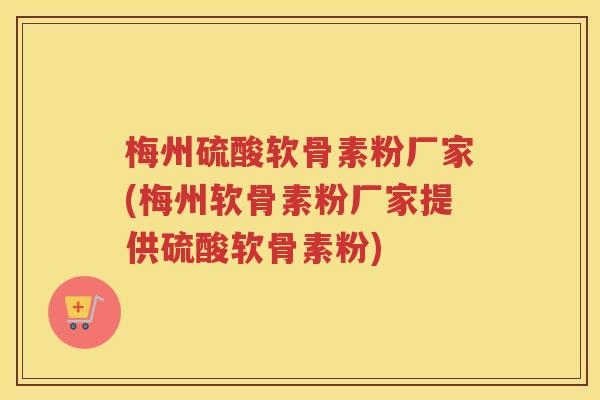 梅州硫酸软骨素粉厂家(梅州软骨素粉厂家提供硫酸软骨素粉) 梅州硫酸软骨素粉厂家(梅州软骨素粉厂家提供硫酸软骨素粉)
