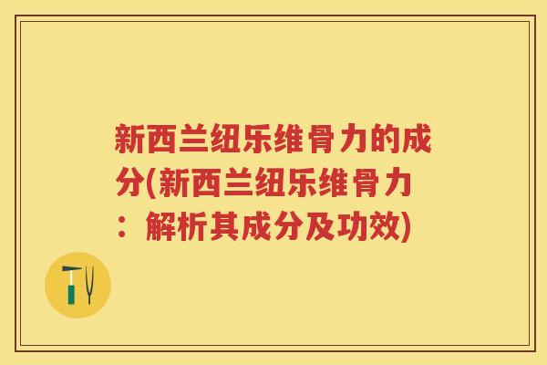 新西兰纽乐维骨力的成分(新西兰纽乐维骨力:解析其成分及功效) 新西兰纽乐维骨力的成分(新西兰纽乐维骨力:解析其成分及功效)