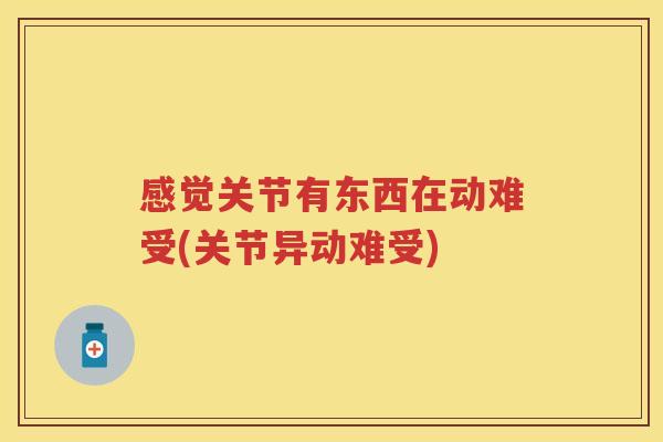 感觉关节有东西在动难受(关节异动难受)