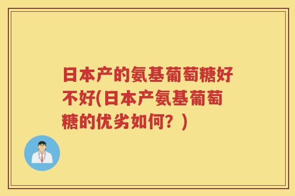 日本产的氨基葡萄糖好不好(日本产氨基葡萄糖的优劣如何?) 日本产的氨基葡萄糖好不好(日本产氨基葡萄糖的优劣如何?)