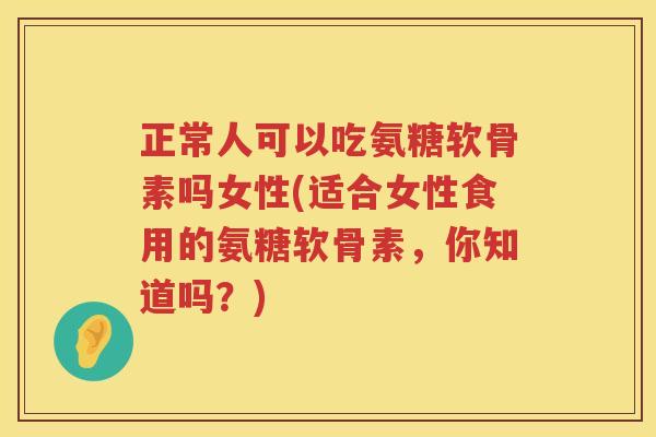 正常人可以吃氨糖软骨素吗女性(适合女性食用的氨糖软骨素,你知道吗?) 正常人可以吃氨糖软骨素吗女性(适合女性食用的氨糖软骨素,你知道吗?)