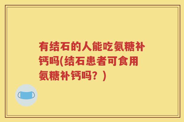 有结石的人能吃氨糖补钙吗(结石患者可食用氨糖补钙吗?) 有结石的人能吃氨糖补钙吗(结石患者可食用氨糖补钙吗?)