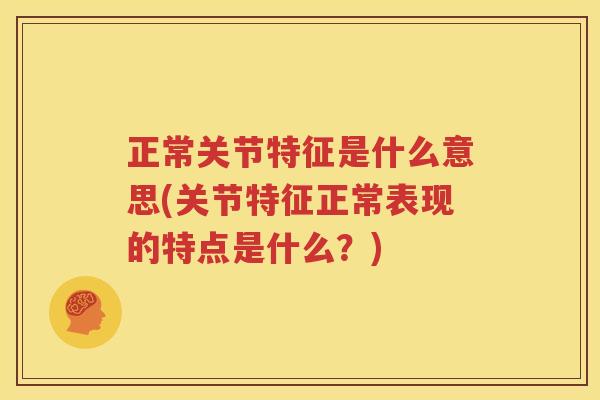 正常关节特征是什么意思(关节特征正常表现的特点是什么？)