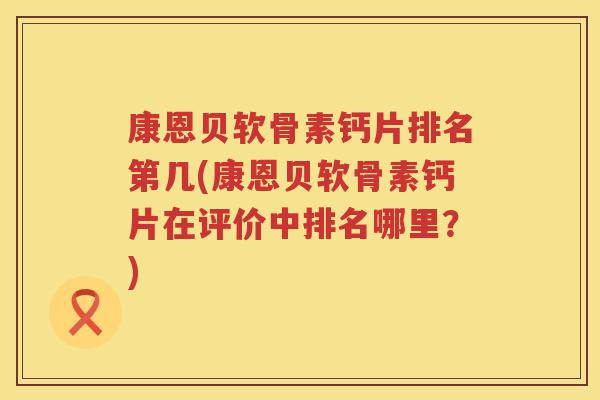 康恩贝软骨素钙片排名第几(康恩贝软骨素钙片在评价中排名哪里?) 康恩贝软骨素钙片排名第几(康恩贝软骨素钙片在评价中排名哪里?)
