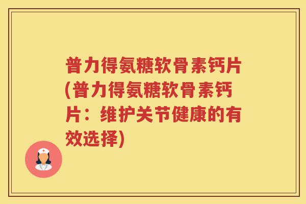 普力得氨糖软骨素钙片(普力得氨糖软骨素钙片:维护关节健康的有效选择) 普力得氨糖软骨素钙片(普力得氨糖软骨素钙片:维护关节健康的有效选择)