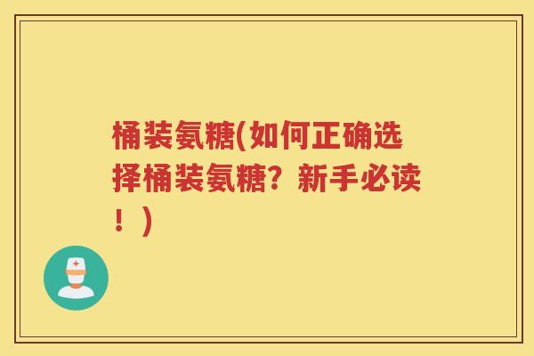 桶装氨糖(如何正确选择桶装氨糖?新手必读!) 桶装氨糖(如何正确选择桶装氨糖?新手必读!)