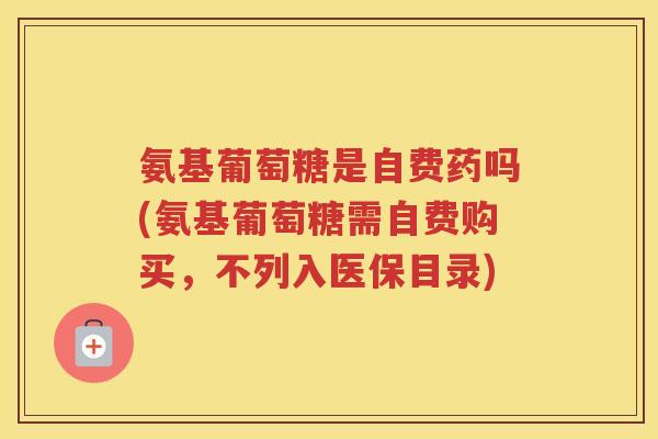 氨基葡萄糖是自费药吗(氨基葡萄糖需自费购买，不列入医保目录)