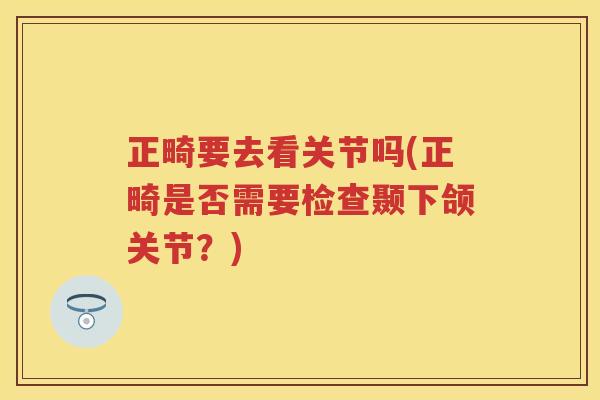 正畸要去看关节吗(正畸是否需要检查颞下颌关节?) 正畸要去看关节吗(正畸是否需要检查颞下颌关节?)