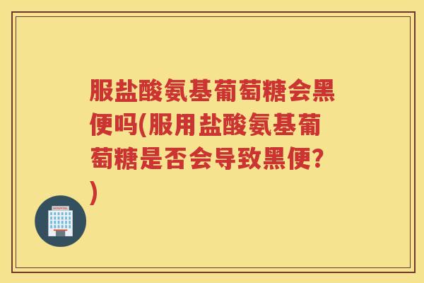 服盐酸氨基葡萄糖会黑便吗(服用盐酸氨基葡萄糖是否会导致黑便？)