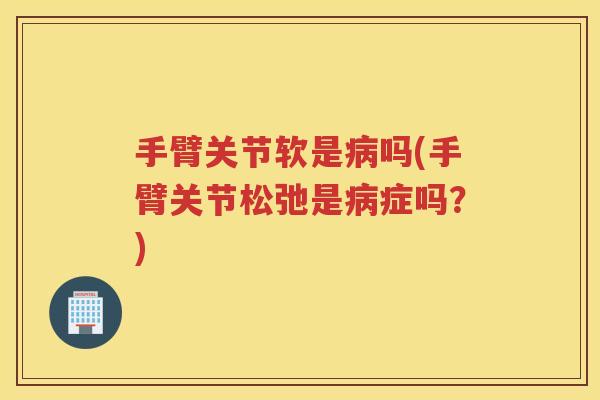 手臂关节软是吗(手臂关节松弛是症吗？)