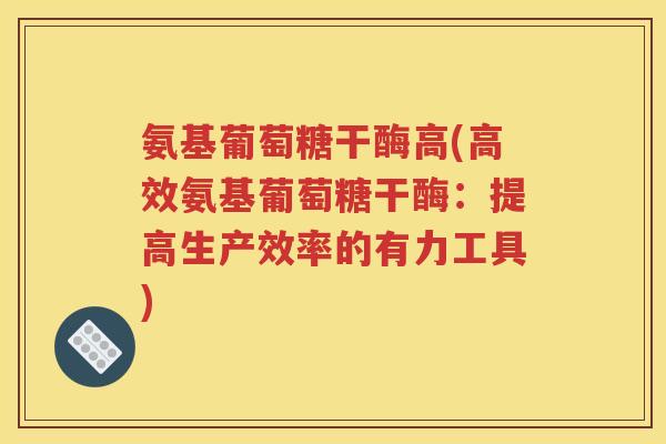 氨基葡萄糖干酶高(高效氨基葡萄糖干酶:提高生产效率的有力工具) 氨基葡萄糖干酶高(高效氨基葡萄糖干酶:提高生产效率的有力工具)