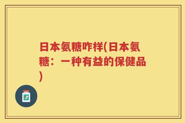 日本氨糖咋样(日本氨糖:一种有益的保健品) 日本氨糖咋样(日本氨糖:一种有益的保健品)