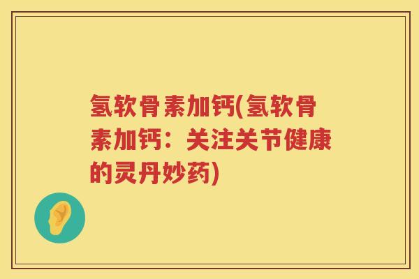 氢软骨素加钙(氢软骨素加钙：关注关节健康的灵丹妙药)