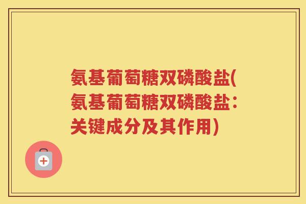氨基葡萄糖双磷酸盐(氨基葡萄糖双磷酸盐:关键成分及其作用) 氨基葡萄糖双磷酸盐(氨基葡萄糖双磷酸盐:关键成分及其作用)