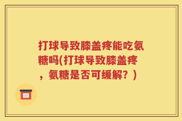 打球导致膝盖疼能吃氨糖吗(打球导致膝盖疼，氨糖是否可缓解？)