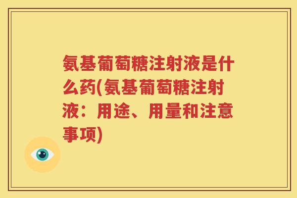 氨基葡萄糖注射液是什么药(氨基葡萄糖注射液:用途、用量和注意事项) 氨基葡萄糖注射液是什么药(氨基葡萄糖注射液:用途、用量和注意事项)
