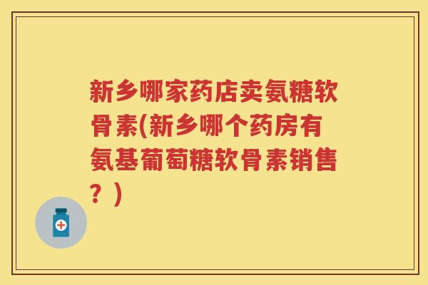 新乡哪家药店卖氨糖软骨素(新乡哪个药房有氨基葡萄糖软骨素销售?) 新乡哪家药店卖氨糖软骨素(新乡哪个药房有氨基葡萄糖软骨素销售?)