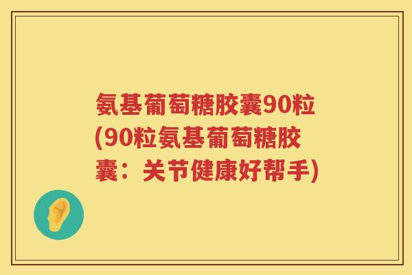氨基葡萄糖胶囊90粒(90粒氨基葡萄糖胶囊:关节健康好帮手) 氨基葡萄糖胶囊90粒(90粒氨基葡萄糖胶囊:关节健康好帮手)