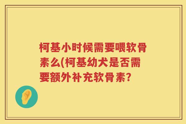 柯基小时候需要喂软骨素么(柯基幼犬是否需要额外补充软骨素？