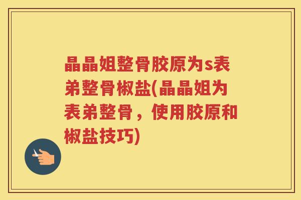 晶晶姐整骨胶原为s表弟整骨椒盐(晶晶姐为表弟整骨，使用胶原和椒盐技巧)