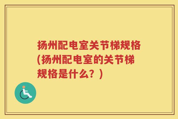 扬州配电室关节梯规格(扬州配电室的关节梯规格是什么?) 扬州配电室关节梯规格(扬州配电室的关节梯规格是什么?)