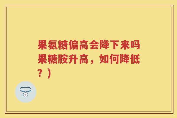 果氨糖偏高会降下来吗果糖胺升高，如何降低？)