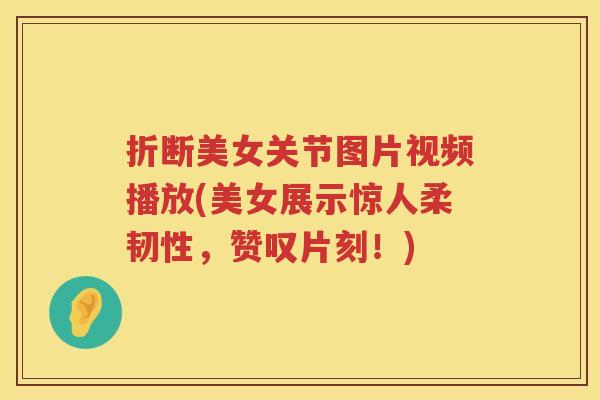 折断美女关节图片视频播放(美女展示惊人柔韧性，赞叹片刻！)