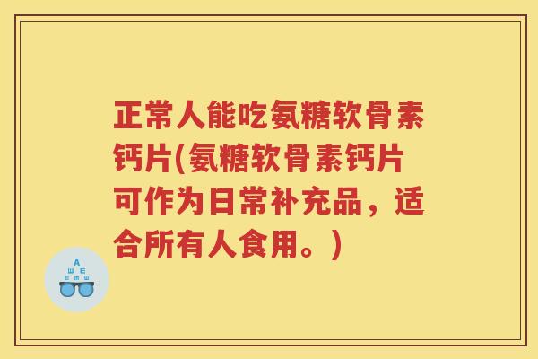 正常人能吃氨糖软骨素钙片(氨糖软骨素钙片可作为日常补充品，适合所有人食用。)