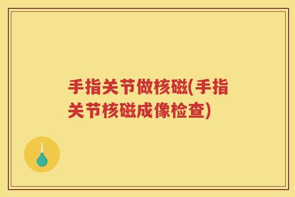 手指关节做核磁(手指关节核磁成像检查) 手指关节做核磁(手指关节核磁成像检查)