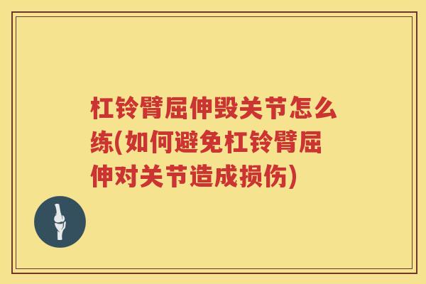 杠铃臂屈伸毁关节怎么练(如何避免杠铃臂屈伸对关节造成损伤) 杠铃臂屈伸毁关节怎么练(如何避免杠铃臂屈伸对关节造成损伤)