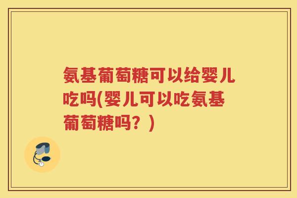 氨基葡萄糖可以给婴儿吃吗(婴儿可以吃氨基葡萄糖吗?) 氨基葡萄糖可以给婴儿吃吗(婴儿可以吃氨基葡萄糖吗?)