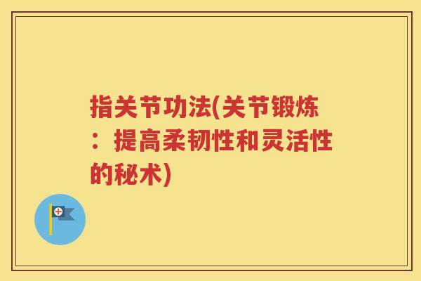 指关节功法(关节锻炼：提高柔韧性和灵活性的秘术)