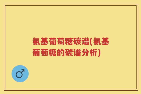 氨基葡萄糖碳谱(氨基葡萄糖的碳谱分析) 氨基葡萄糖碳谱(氨基葡萄糖的碳谱分析)