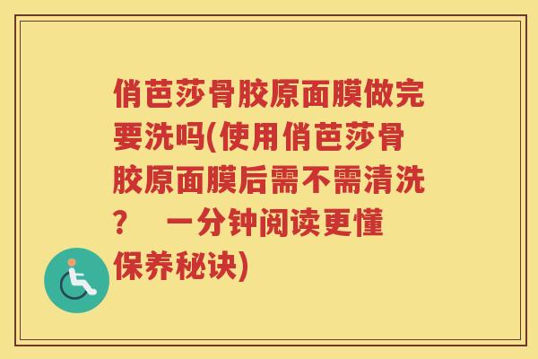 俏芭莎骨胶原面膜做完要洗吗(使用俏芭莎骨胶原面膜后需不需清洗？  一分钟阅读更懂保养秘诀)