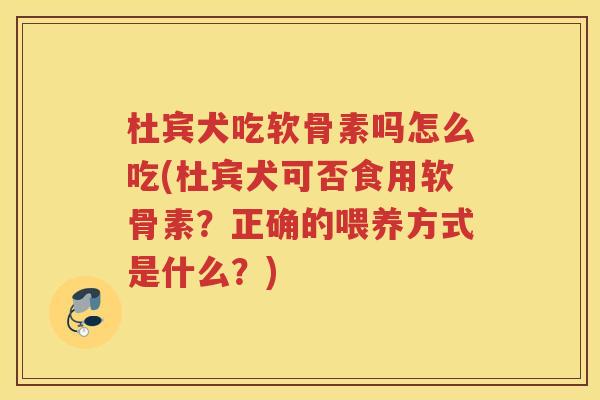 杜宾犬吃软骨素吗怎么吃(杜宾犬可否食用软骨素?正确的喂养方式是什么?) 杜宾犬吃软骨素吗怎么吃(杜宾犬可否食用软骨素?正确的喂养方式是什么?)