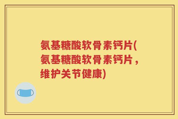 氨基糖酸软骨素钙片(氨基糖酸软骨素钙片，维护关节健康)