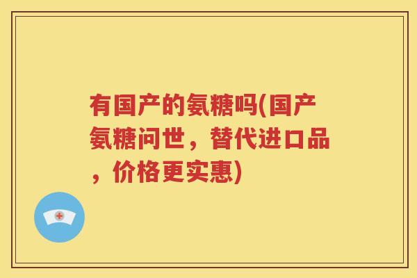 有国产的氨糖吗(国产氨糖问世,替代进口品,价格更实惠) 有国产的氨糖吗(国产氨糖问世,替代进口品,价格更实惠)