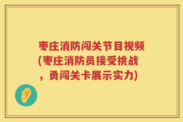 枣庄消防闯关节目视频(枣庄消防员接受挑战,勇闯关卡展示实力) 枣庄消防闯关节目视频(枣庄消防员接受挑战,勇闯关卡展示实力)
