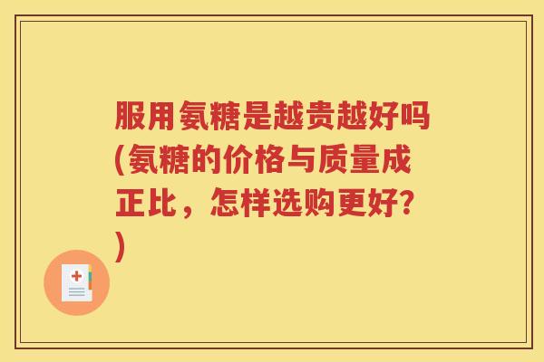 服用氨糖是越贵越好吗(氨糖的价格与质量成正比,怎样选购更好?) 服用氨糖是越贵越好吗(氨糖的价格与质量成正比,怎样选购更好?)