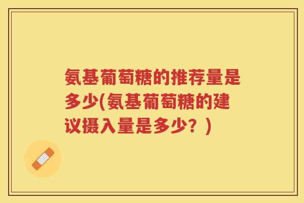 氨基葡萄糖的推荐量是多少(氨基葡萄糖的建议摄入量是多少?) 氨基葡萄糖的推荐量是多少(氨基葡萄糖的建议摄入量是多少?)