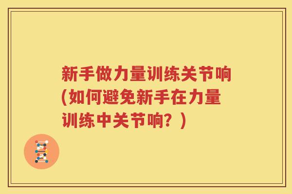 新手做力量训练关节响(如何避免新手在力量训练中关节响?) 新手做力量训练关节响(如何避免新手在力量训练中关节响?)