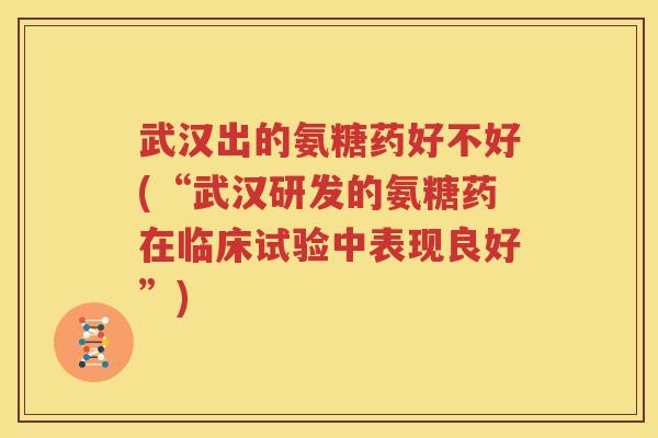 武汉出的氨糖药好不好(“武汉研发的氨糖药在临床试验中表现良好”)