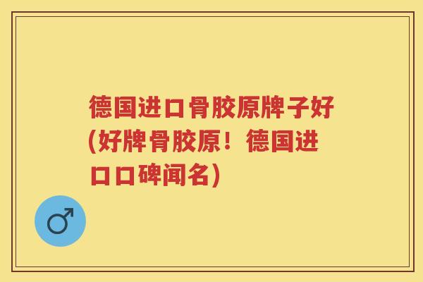 德国进口骨胶原牌子好(好牌骨胶原!德国进口口碑闻名) 德国进口骨胶原牌子好(好牌骨胶原!德国进口口碑闻名)