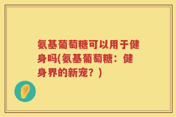 氨基葡萄糖可以用于健身吗(氨基葡萄糖:健身界的新宠?) 氨基葡萄糖可以用于健身吗(氨基葡萄糖:健身界的新宠?)