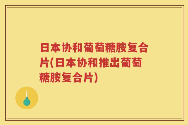 日本协和葡萄糖胺复合片(日本协和推出葡萄糖胺复合片)